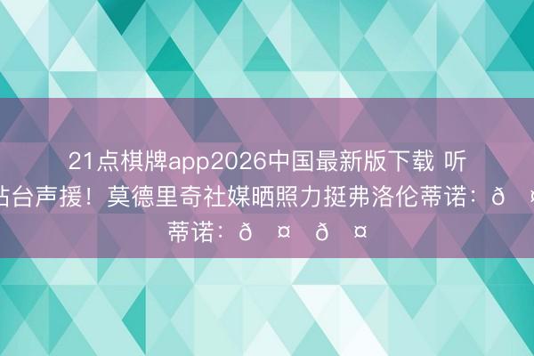 21点棋牌app2026中国最新版下载 听说球星站台声援!莫德里奇社媒晒照力挺弗洛伦蒂诺:🤍🤍