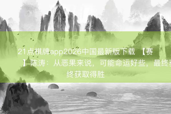 21点棋牌app2026中国最新版下载 【赛后声息🎙】陈涛:从恶果来说,可能命运好些,最终获取得胜