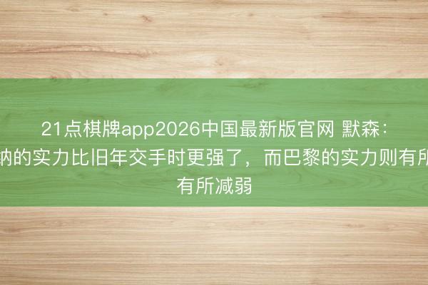 21点棋牌app2026中国最新版官网 默森：阿森纳的实力比旧年交手时更强了，而巴黎的实力则有所减弱