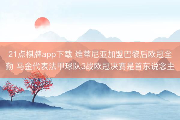 21点棋牌app下载 维蒂尼亚加盟巴黎后欧冠全勤 马金代表法甲球队3战欧冠决赛是首东说念主