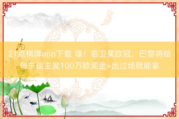 21点棋牌app下载 壕！若卫冕欧冠，巴黎将给每东谈主发100万欧奖金+出过场就能拿
