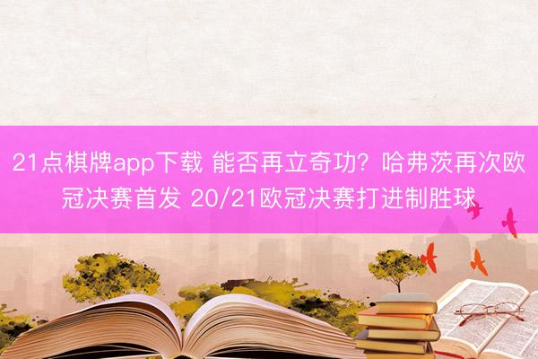 21点棋牌app下载 能否再立奇功?哈弗茨再次欧冠决赛首发 20/21欧冠决赛打进制胜球