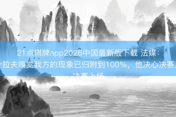 21点棋牌app2026中国最新版下载 法媒：阿什拉夫嗅觉我方的现象已归附到100%，他决心决赛上场