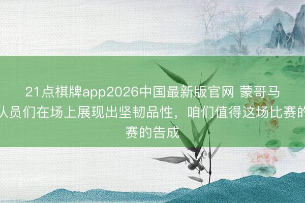 21点棋牌app2026中国最新版官网 蒙哥马利：队员们在场上展现出坚韧品性，咱们值得这场比赛的告成