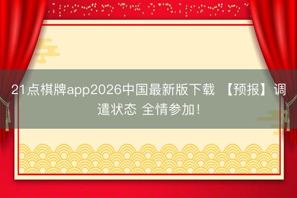 21点棋牌app2026中国最新版下载 【预报】调遣状态 全情参加!