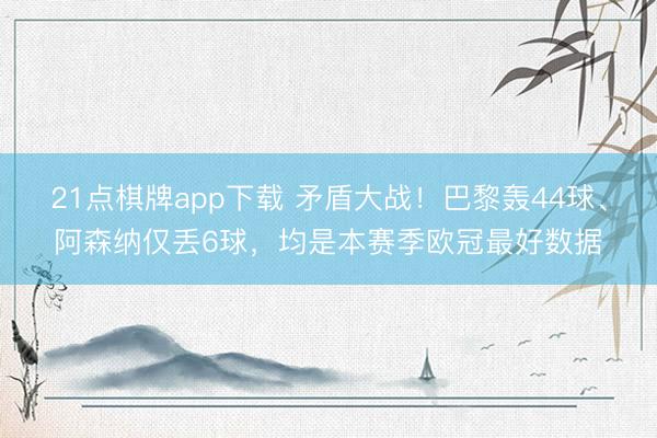 21点棋牌app下载 矛盾大战！巴黎轰44球、阿森纳仅丢6球，均是本赛季欧冠最好数据