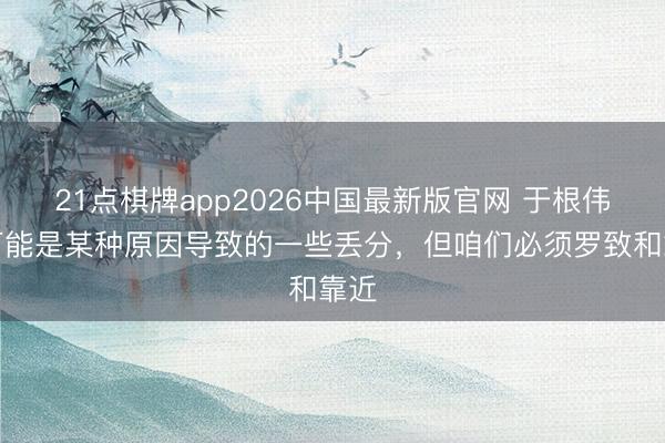 21点棋牌app2026中国最新版官网 于根伟：可能是某种原因导致的一些丢分，但咱们必须罗致和靠近