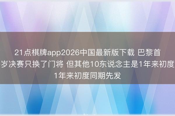 21点棋牌app2026中国最新版下载 巴黎首发比拟客岁决赛只换了门将 但其他10东说念主是1年来初度同期先发