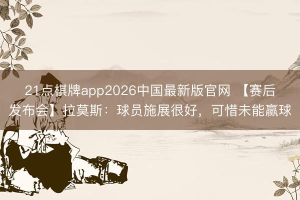 21点棋牌app2026中国最新版官网 【赛后发布会】拉莫斯：球员施展很好，可惜未能赢球