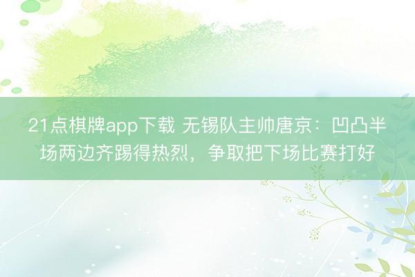21点棋牌app下载 无锡队主帅唐京：凹凸半场两边齐踢得热烈，争取把下场比赛打好