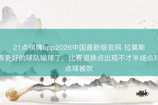 21点棋牌app2026中国最新版官网 拉莫斯：踢得更好的球队输球了，比赛退换点出现不才半场点球被吹
