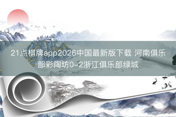 21点棋牌app2026中国最新版下载 河南俱乐部彩陶坊0-2浙江俱乐部绿城