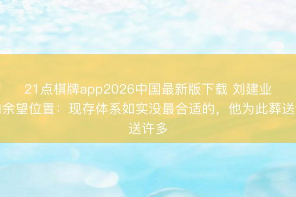 21点棋牌app2026中国最新版下载 刘建业谈向余望位置：现存体系如实没最合适的，他为此葬送许多