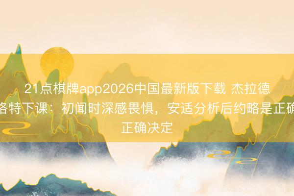 21点棋牌app2026中国最新版下载 杰拉德谈斯洛特下课：初闻时深感畏惧，安适分析后约略是正确决定