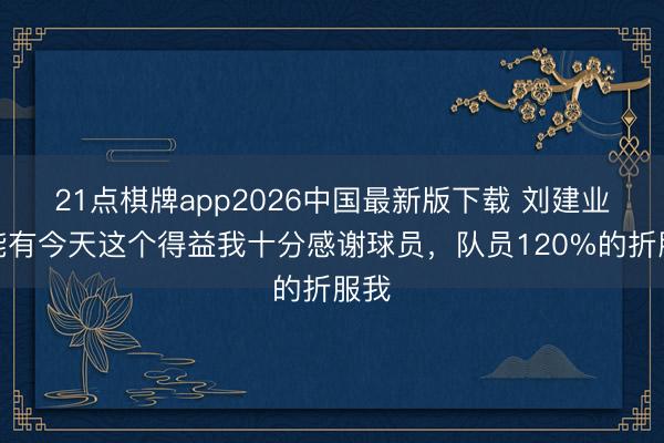 21点棋牌app2026中国最新版下载 刘建业：能有今天这个得益我十分感谢球员，队员120%的折服我
