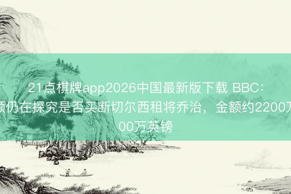21点棋牌app2026中国最新版下载 BBC：埃弗顿仍在探究是否买断切尔西租将乔治，金额约2200万英镑