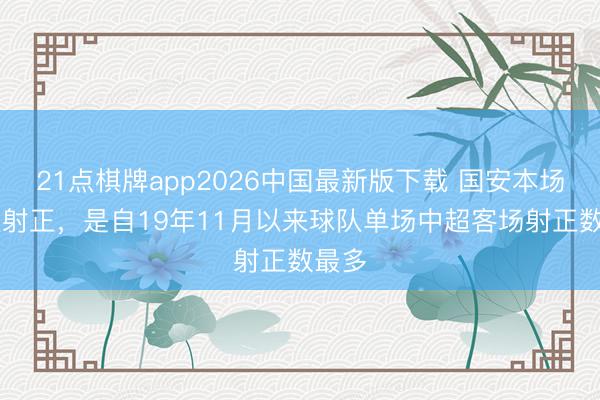 21点棋牌app2026中国最新版下载 国安本场12次射正，是自19年11月以来球队单场中超客场射正数最多