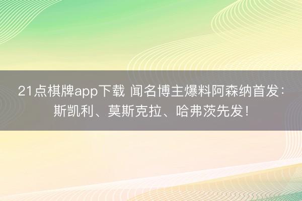 21点棋牌app下载 闻名博主爆料阿森纳首发：斯凯利、莫斯克拉、哈弗茨先发！