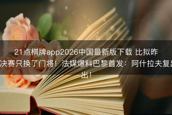21点棋牌app2026中国最新版下载 比拟昨年决赛只换了门将！法媒爆料巴黎首发：阿什拉夫复出！
