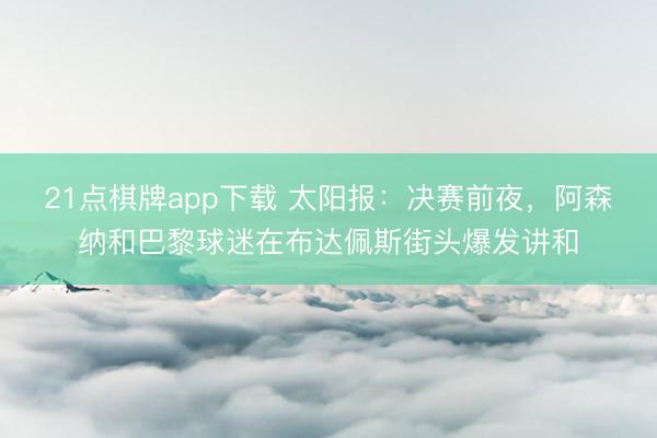 21点棋牌app下载 太阳报：决赛前夜，阿森纳和巴黎球迷在布达佩斯街头爆发讲和