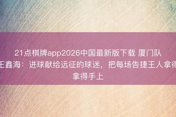 21点棋牌app2026中国最新版下载 厦门队球员王鑫海:进球献给远征的球迷,把每场告捷王人拿得手上