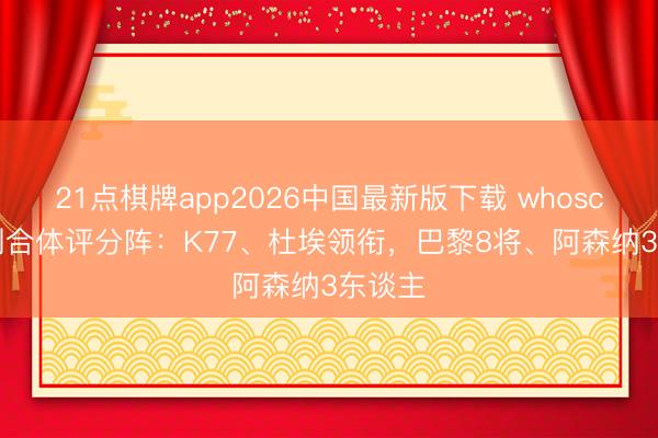21点棋牌app2026中国最新版下载 whoscored列合体评分阵：K77、杜埃领衔，巴黎8将、阿森纳3东谈主