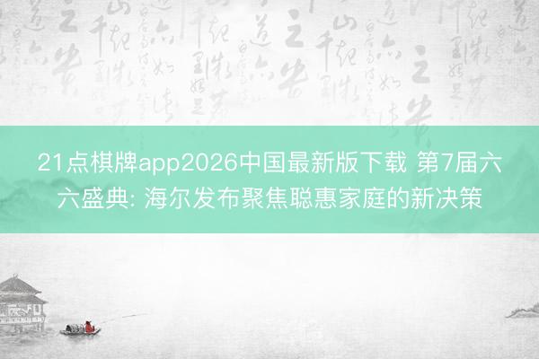 21点棋牌app2026中国最新版下载 第7届六六盛典: 海尔发布聚焦聪惠家庭的新决策