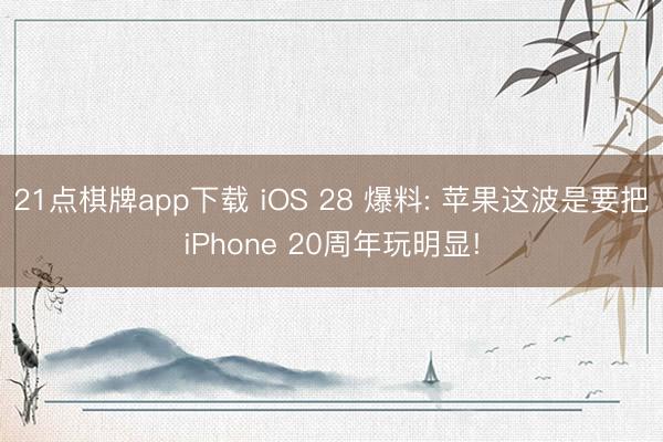 21点棋牌app下载 iOS 28 爆料: 苹果这波是要把iPhone 20周年玩明显!