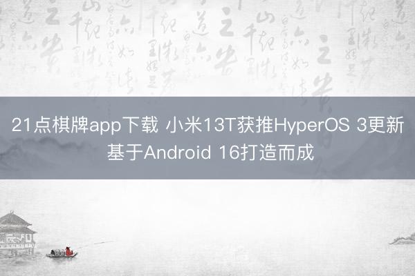21点棋牌app下载 小米13T获推HyperOS 3更新 基于Android 16打造而成
