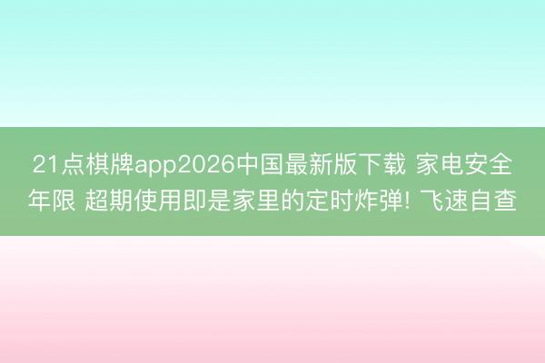 21点棋牌app2026中国最新版下载 家电安全年限 超期使用即是家里的定时炸弹! 飞速自查