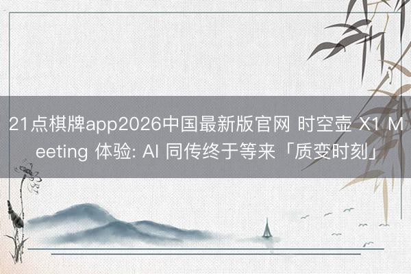 21点棋牌app2026中国最新版官网 时空壶 X1 Meeting 体验: AI 同传终于等来「质变时刻」