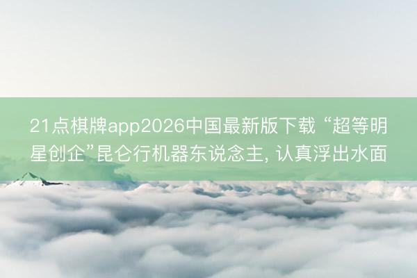 21点棋牌app2026中国最新版下载 “超等明星创企”昆仑行机器东说念主, 认真浮出水面