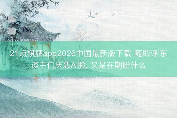 21点棋牌app2026中国最新版下载 随即评|东谈主们厌恶AI脸, 又是在期盼什么