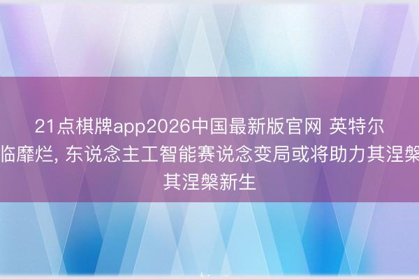 21点棋牌app2026中国最新版官网 英特尔曾濒临靡烂, 东说念主工智能赛说念变局或将助力其涅槃新生