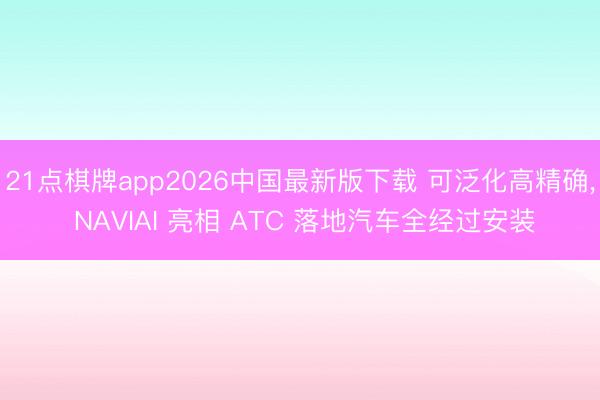 21点棋牌app2026中国最新版下载 可泛化高精确, NAVIAI 亮相 ATC 落地汽车全经过安装