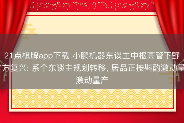 21点棋牌app下载 小鹏机器东谈主中枢高管下野 官方复兴: 系个东谈主规划转移, 居品正按斟酌激动量产