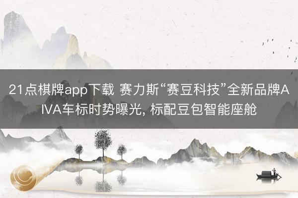 21点棋牌app下载 赛力斯“赛豆科技”全新品牌AIVA车标时势曝光, 标配豆包智能座舱