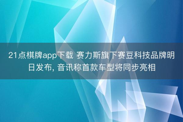 21点棋牌app下载 赛力斯旗下赛豆科技品牌明日发布, 音讯称首款车型将同步亮相