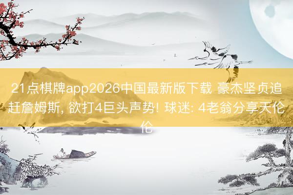 21点棋牌app2026中国最新版下载 豪杰坚贞追赶詹姆斯， 欲打4巨头声势! 球迷: 4老翁分享天伦