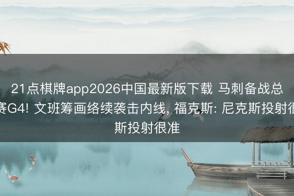 21点棋牌app2026中国最新版下载 马刺备战总决赛G4! 文班筹画络续袭击内线， 福克斯: 尼克斯投射很准