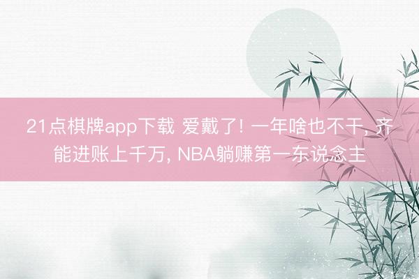 21点棋牌app下载 爱戴了! 一年啥也不干， 齐能进账上千万， NBA躺赚第一东说念主