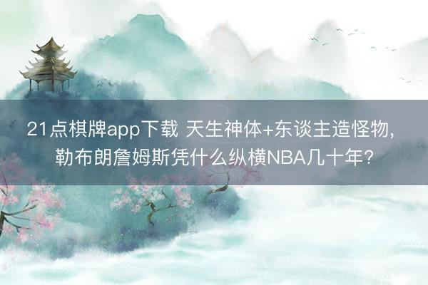 21点棋牌app下载 天生神体+东谈主造怪物， 勒布朗詹姆斯凭什么纵横NBA几十年?