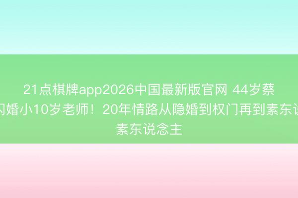 21点棋牌app2026中国最新版官网 44岁蔡卓妍闪婚小10岁老师！20年情路从隐婚到权门再到素东说念主