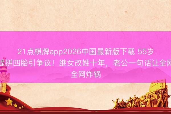 21点棋牌app2026中国最新版下载 55岁钟丽缇拼四胎引争议！继女改姓十年，老公一句话让全网炸锅