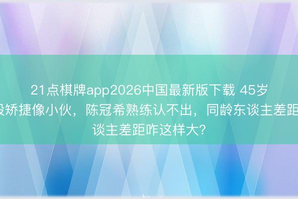 21点棋牌app2026中国最新版下载 45岁吴彦祖身段矫捷像小伙，陈冠希熟练认不出，同龄东谈主差距咋这样大？