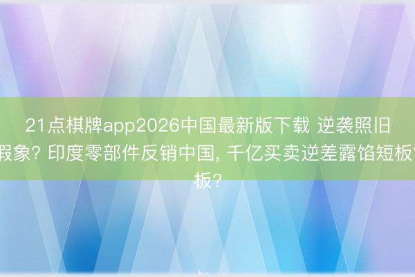 21点棋牌app2026中国最新版下载 逆袭照旧假象? 印度零部件反销中国， 千亿买卖逆差露馅短板?