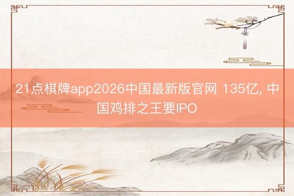 21点棋牌app2026中国最新版官网 135亿， 中国鸡排之王要IPO