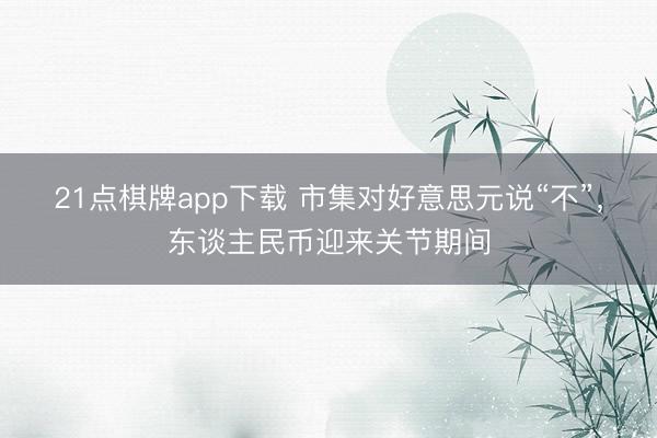 21点棋牌app下载 市集对好意思元说“不”，东谈主民币迎来关节期间