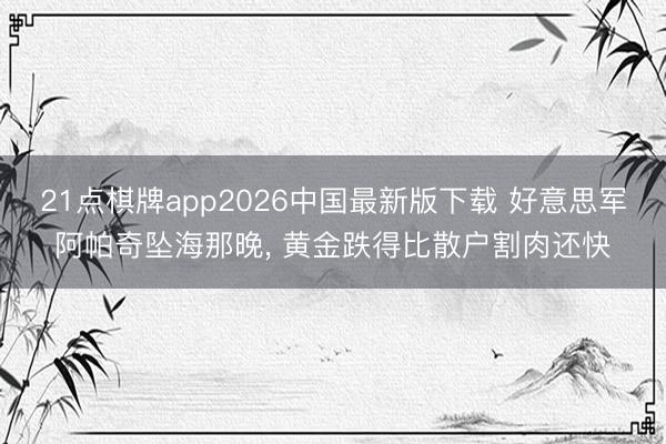 21点棋牌app2026中国最新版下载 好意思军阿帕奇坠海那晚， 黄金跌得比散户割肉还快