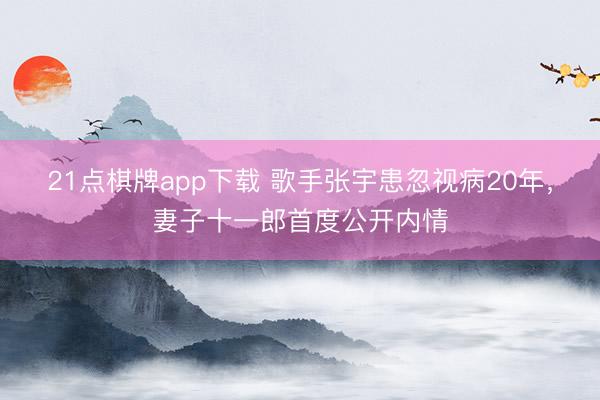 21点棋牌app下载 歌手张宇患忽视病20年，妻子十一郎首度公开内情